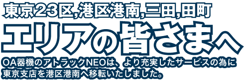 東京23区、港区港南・三田・田町 エリアの皆さまへ OA器機のアトラックNEOは、より充実したサービスの為に港区三田に東京支店を開設しました。